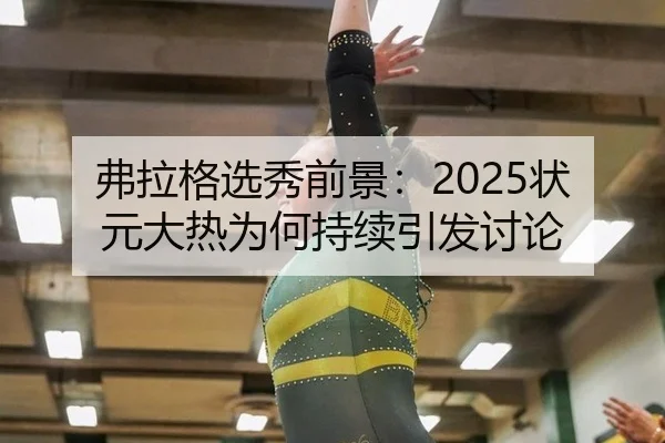 弗拉格选秀前景：2025状元大热为何持续引发讨论