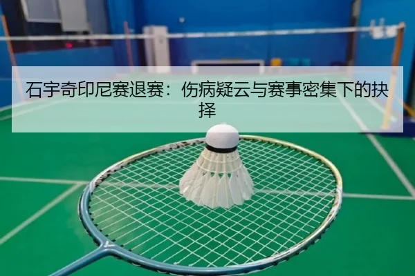 石宇奇印尼赛退赛：伤病疑云与赛事密集下的抉择